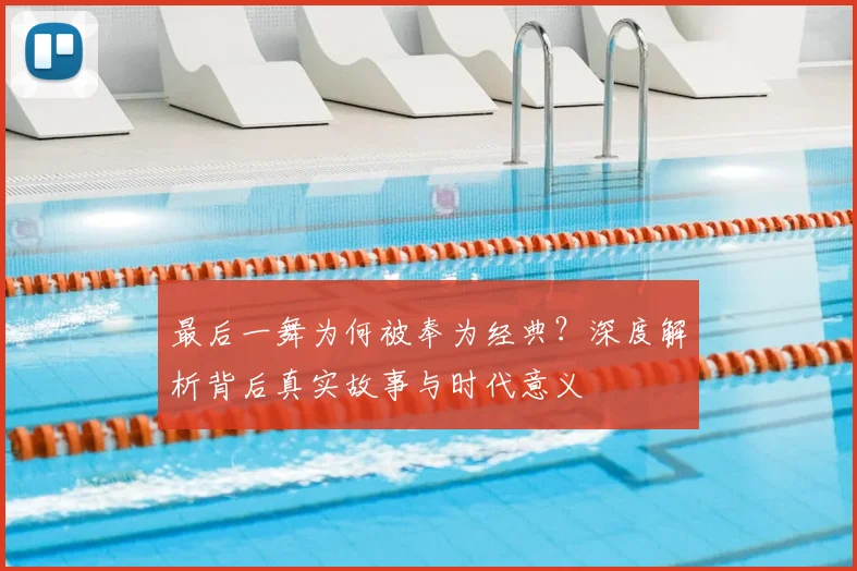 最后一舞为何被奉为经典？深度解析背后真实故事与时代意义
