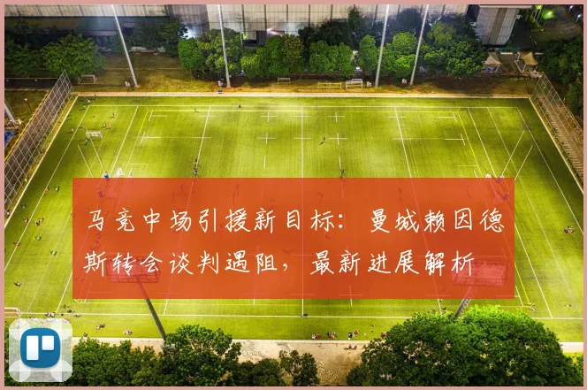 马竞中场引援新目标：曼城赖因德斯转会谈判遇阻，最新进展解析