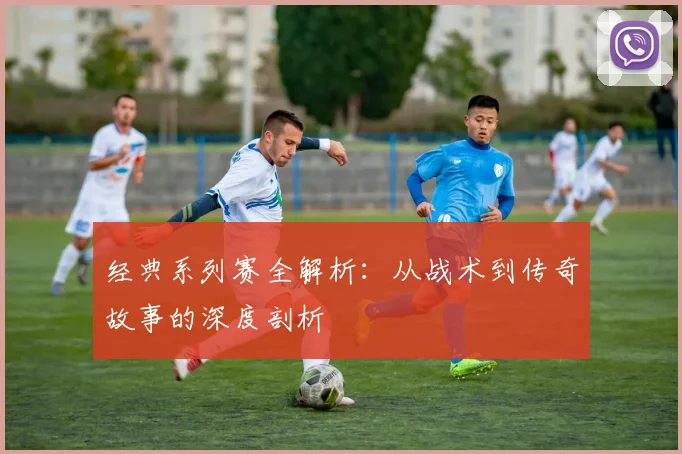 经典系列赛全解析：从战术到传奇故事的深度剖析