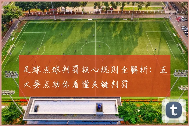 足球点球判罚核心规则全解析：五大要点助你看懂关键判罚