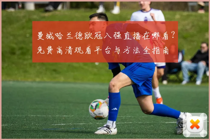 曼城哈兰德欧冠八强直播在哪看？免费高清观看平台与方法全指南