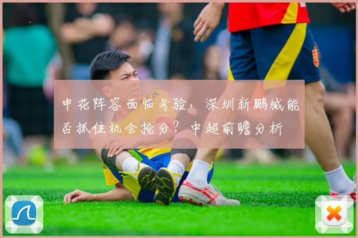 申花阵容面临考验，深圳新鹏城能否抓住机会抢分？中超前瞻分析