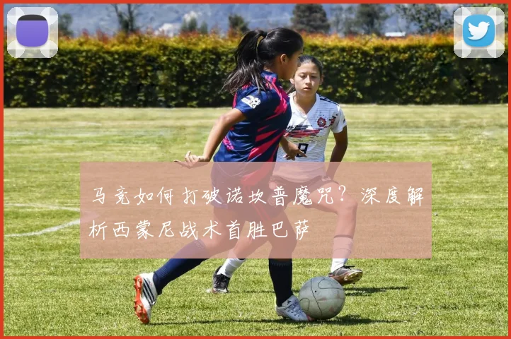 马竞如何打破诺坎普魔咒?深度解析西蒙尼战术首胜巴萨