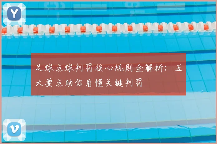 足球点球判罚核心规则全解析:五大要点助你看懂关键判罚