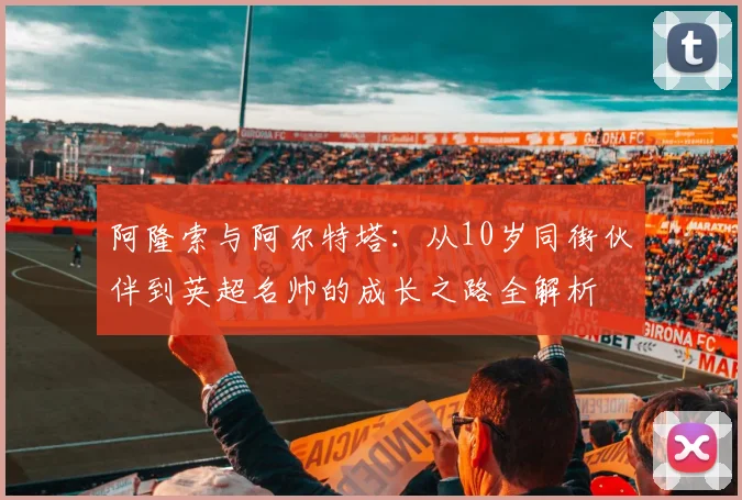 阿隆索与阿尔特塔:从10岁同街伙伴到英超名帅的成长之路全解析